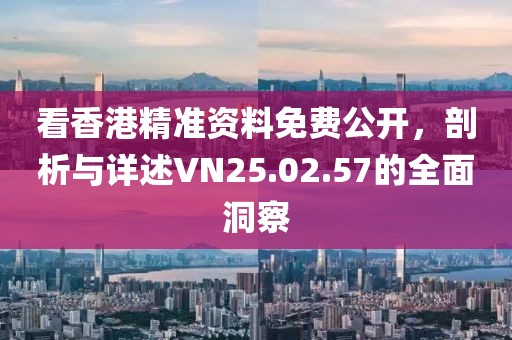 看香港精準(zhǔn)資料免費公開，剖析與詳述VN25.02.57的全面洞察