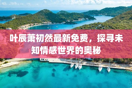 葉辰蕭初然最新免費，探尋未知情感世界的奧秘