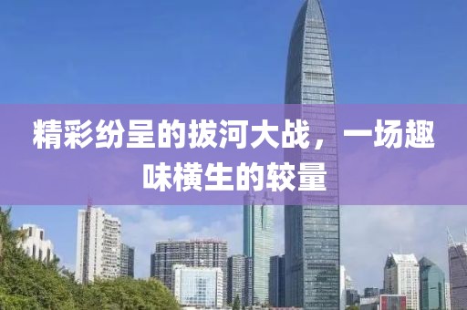 精彩紛呈的拔河大戰(zhàn)，一場趣味橫生的較量