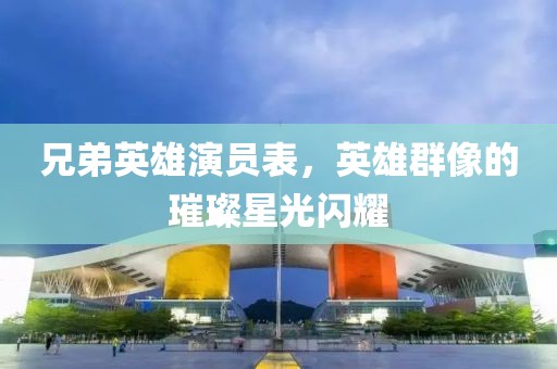 兄弟英雄演員表，英雄群像的璀璨星光閃耀