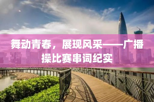 舞動青春，展現(xiàn)風(fēng)采——廣播操比賽串詞紀(jì)實