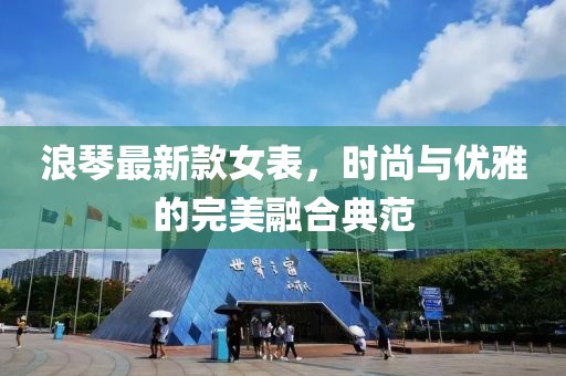 浪琴最新款女表，時尚與優(yōu)雅的完美融合典范