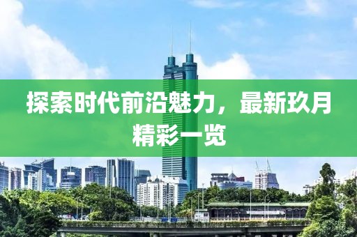 探索時代前沿魅力，最新玖月精彩一覽