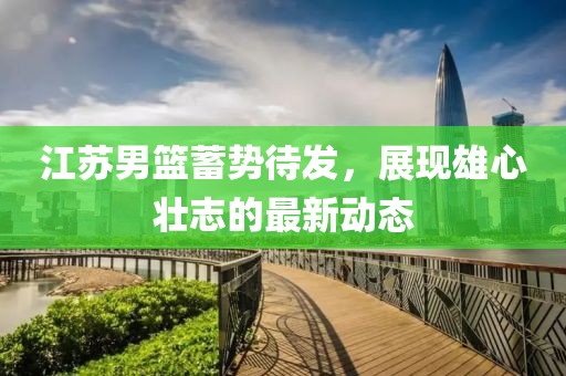 江蘇男籃蓄勢(shì)待發(fā)，展現(xiàn)雄心壯志的最新動(dòng)態(tài)