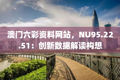 澳門六彩資料網(wǎng)站，NU95.22.51：創(chuàng)新數(shù)據(jù)解讀構(gòu)想