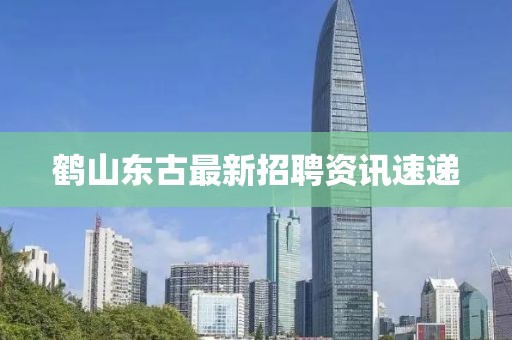 鶴山東古最新招聘資訊速遞