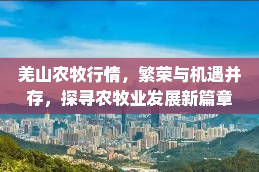 羌山農(nóng)牧行情，繁榮與機(jī)遇并存，探尋農(nóng)牧業(yè)發(fā)展新篇章