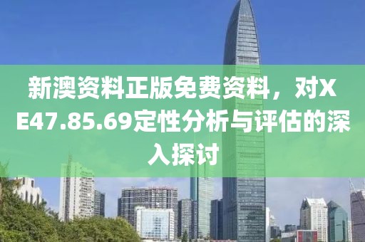 新澳資料正版免費(fèi)資料，對(duì)XE47.85.69定性分析與評(píng)估的深入探討