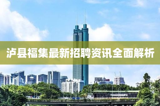 瀘縣福集最新招聘資訊全面解析