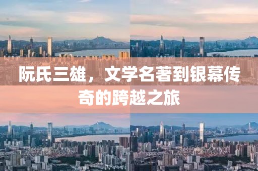 阮氏三雄，文學(xué)名著到銀幕傳奇的跨越之旅
