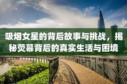 吸煙女星的背后故事與挑戰(zhàn)，揭秘熒幕背后的真實生活與困境