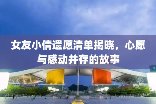 女友小倩遺愿清單揭曉，心愿與感動并存的故事
