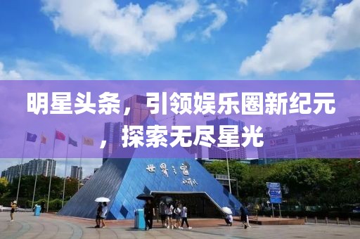 明星頭條，引領(lǐng)娛樂圈新紀(jì)元，探索無盡星光
