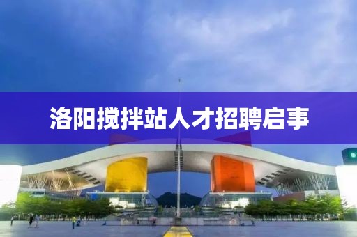洛陽(yáng)攪拌站人才招聘啟事