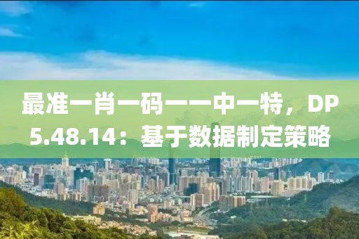 最準(zhǔn)一肖一碼一一中一特，DP5.48.14：基于數(shù)據(jù)制定策略
