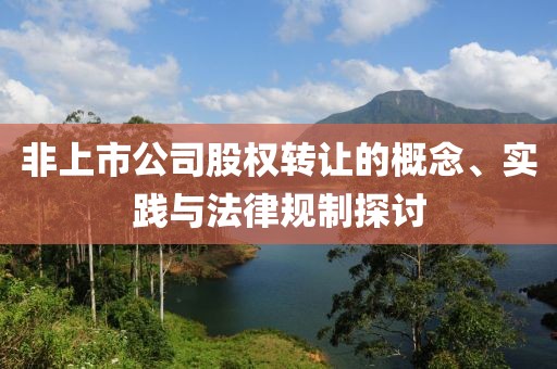 非上市公司股權(quán)轉(zhuǎn)讓的概念、實(shí)踐與法律規(guī)制探討