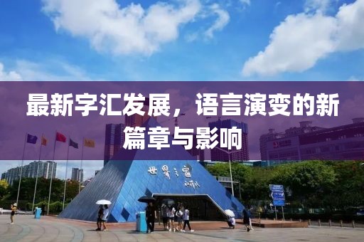 最新字匯發(fā)展，語(yǔ)言演變的新篇章與影響