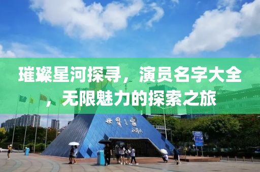 璀璨星河探尋，演員名字大全，無限魅力的探索之旅
