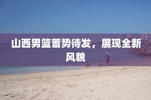 山西男籃蓄勢(shì)待發(fā)，展現(xiàn)全新風(fēng)貌