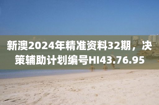 新澳2024年精準(zhǔn)資料32期，決策輔助計(jì)劃編號(hào)HI43.76.95