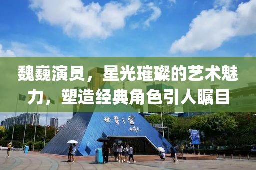 魏巍演員，星光璀璨的藝術魅力，塑造經典角色引人矚目