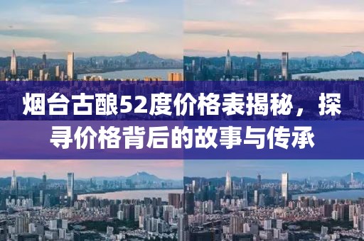 煙臺古釀52度價格表揭秘，探尋價格背后的故事與傳承