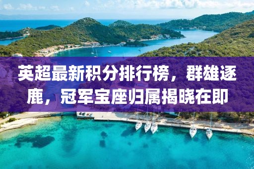 英超最新積分排行榜，群雄逐鹿，冠軍寶座歸屬揭曉在即