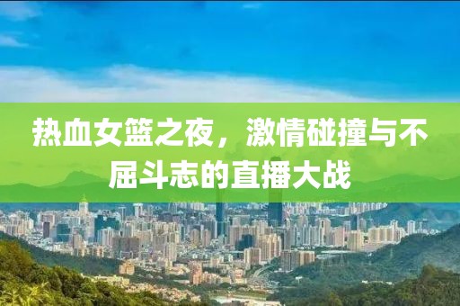 熱血女籃之夜，激情碰撞與不屈斗志的直播大戰(zhàn)