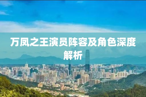 萬(wàn)鳳之王演員陣容及角色深度解析