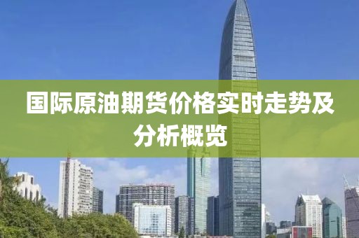國際原油期貨價格實時走勢及分析概覽