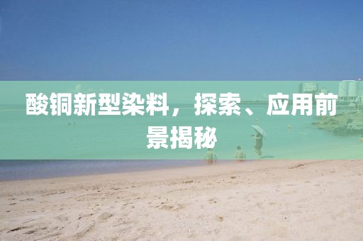 酸銅新型染料，探索、應(yīng)用前景揭秘