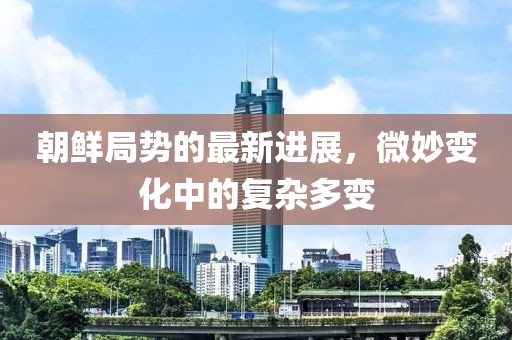 朝鮮局勢(shì)的最新進(jìn)展，微妙變化中的復(fù)雜多變