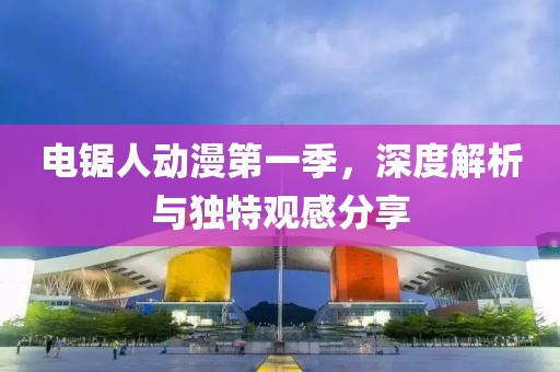電鋸人動漫第一季，深度解析與獨特觀感分享
