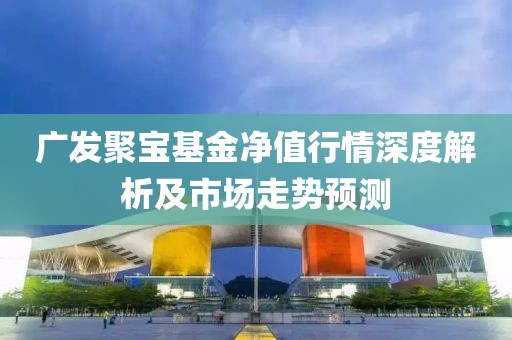 廣發(fā)聚寶基金凈值行情深度解析及市場走勢預(yù)測