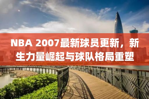 NBA 2007最新球員更新，新生力量崛起與球隊格局重塑