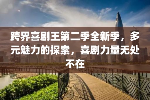 跨界喜劇王第二季全新季，多元魅力的探索，喜劇力量無(wú)處不在