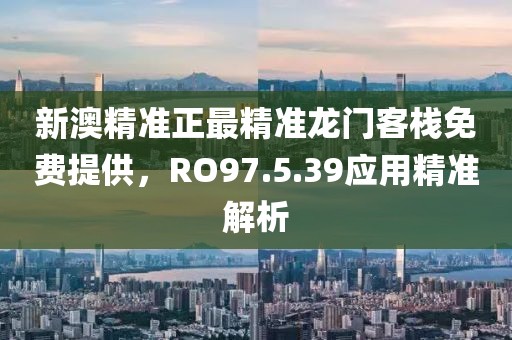 新澳精準(zhǔn)正最精準(zhǔn)龍門客棧免費(fèi)提供，RO97.5.39應(yīng)用精準(zhǔn)解析