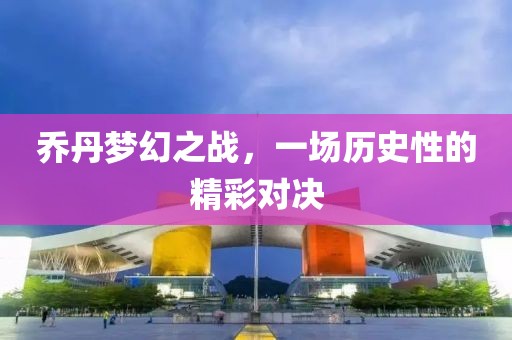 喬丹夢(mèng)幻之戰(zhàn)，一場(chǎng)歷史性的精彩對(duì)決