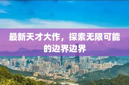 最新天才大作，探索無(wú)限可能的邊界邊界