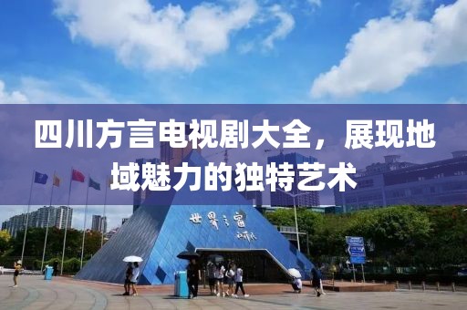 四川方言電視劇大全，展現(xiàn)地域魅力的獨特藝術(shù)