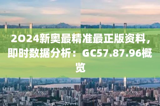2O24新奧最精準(zhǔn)最正版資料，即時(shí)數(shù)據(jù)分析：GC57.87.96概覽