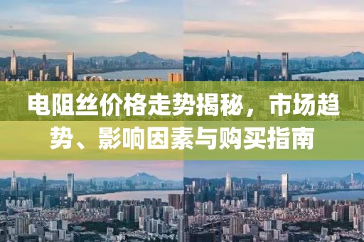 電阻絲價(jià)格走勢揭秘，市場趨勢、影響因素與購買指南