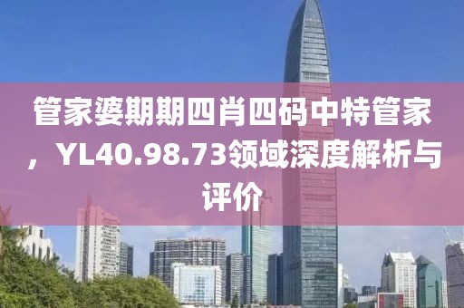管家婆期期四肖四碼中特管家，YL40.98.73領(lǐng)域深度解析與評(píng)價(jià)