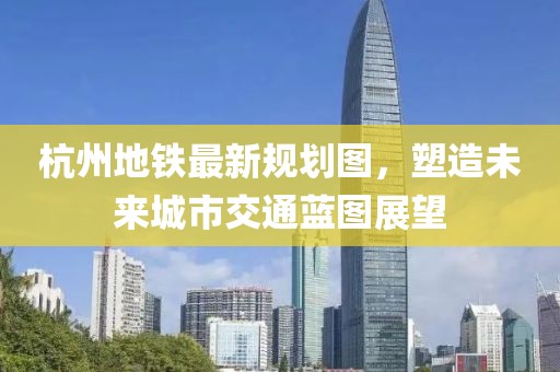 杭州地鐵最新規(guī)劃圖，塑造未來城市交通藍(lán)圖展望