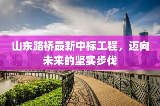 山東路橋最新中標(biāo)工程，邁向未來(lái)的堅(jiān)實(shí)步伐