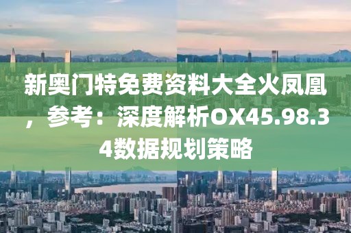 新奧門特免費資料大全火鳳凰，參考：深度解析OX45.98.34數(shù)據(jù)規(guī)劃策略