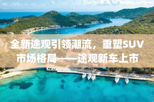 全新途觀引領(lǐng)潮流，重塑SUV市場格局——途觀新車上市