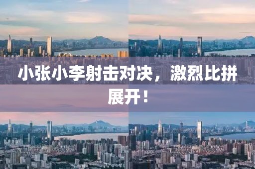 小張小李射擊對(duì)決，激烈比拼展開！
