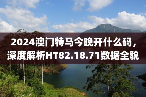 2024澳門(mén)特馬今晚開(kāi)什么碼，深度解析HT82.18.71數(shù)據(jù)全貌