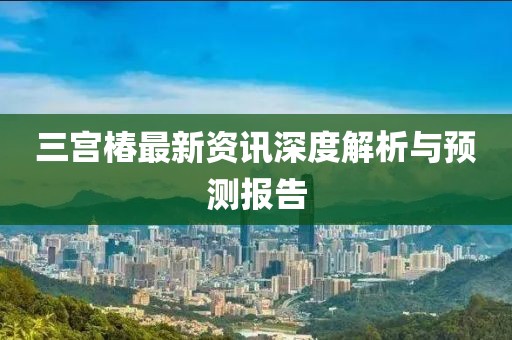 三宮椿最新資訊深度解析與預(yù)測(cè)報(bào)告